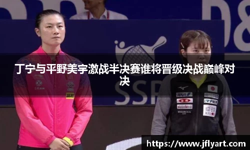 丁宁与平野美宇激战半决赛谁将晋级决战巅峰对决